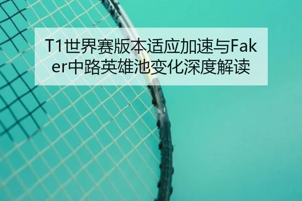 T1世界赛版本适应加速与Faker中路英雄池变化深度解读