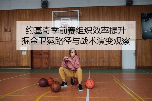 约基奇季前赛组织效率提升 掘金卫冕路径与战术演变观察