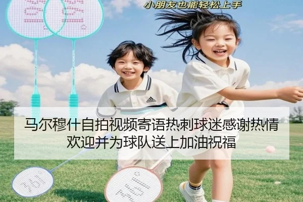 马尔穆什自拍视频寄语热刺球迷感谢热情欢迎并为球队送上加油祝福